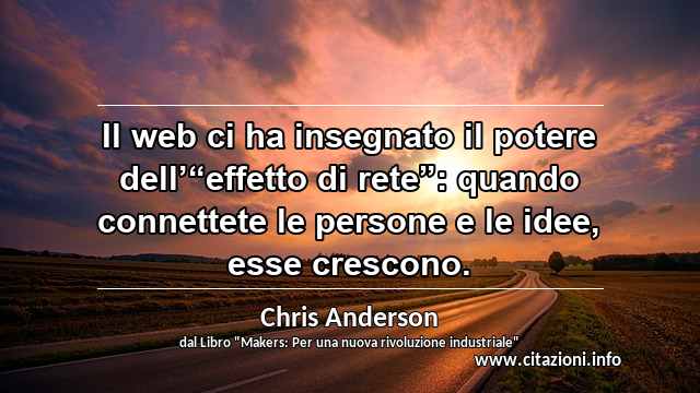 Il web ci ha insegnato il potere dell’“effetto di rete”: quando connettete le persone e le idee, esse crescono.