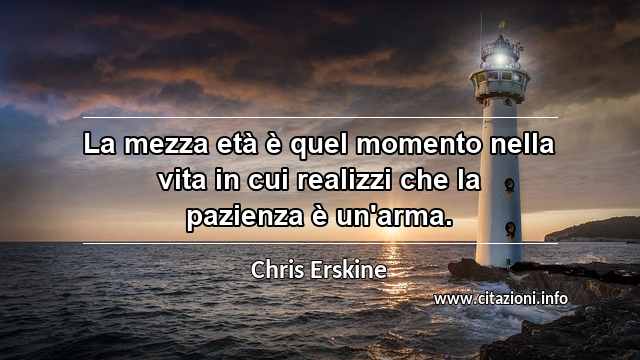 “La mezza età è quel momento nella vita in cui realizzi che la pazienza è un'arma.”