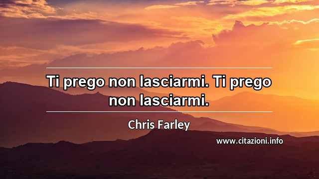 “Ti prego non lasciarmi. Ti prego non lasciarmi.”