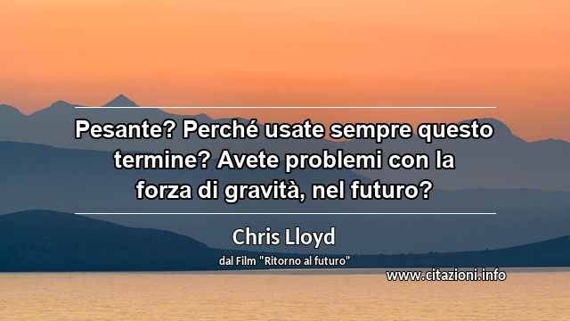 “Pesante? Perché usate sempre questo termine? Avete problemi con la forza di gravità, nel futuro?”