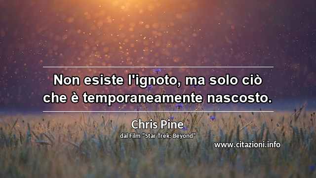 “Non esiste l'ignoto, ma solo ciò che è temporaneamente nascosto.”