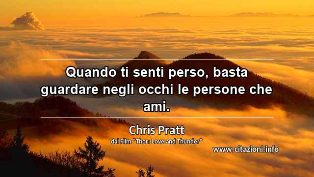 “Quando ti senti perso, basta guardare negli occhi le persone che ami.”