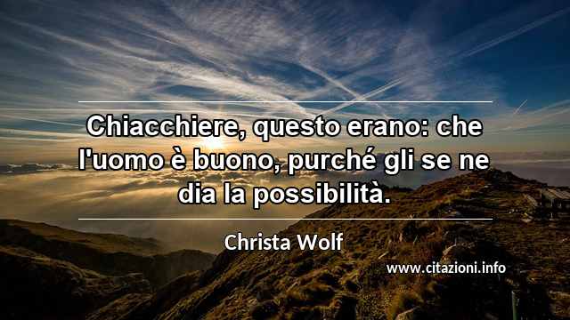 “Chiacchiere, questo erano: che l'uomo è buono, purché gli se ne dia la possibilità.”