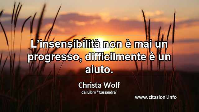 “L’insensibilità non è mai un progresso, difficilmente è un aiuto.”