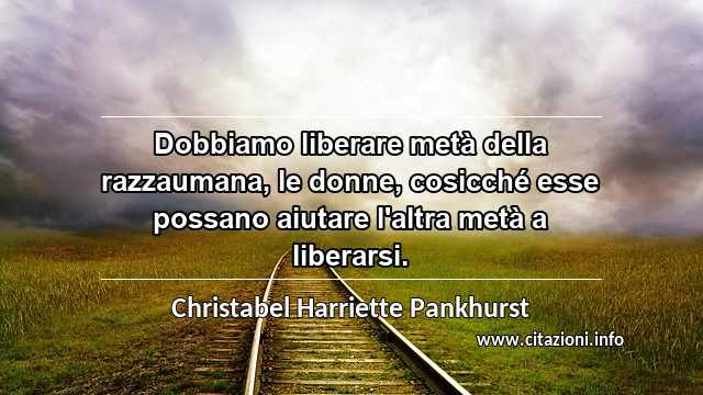 “Dobbiamo liberare metà della razzaumana, le donne, cosicché esse possano aiutare l'altra metà a liberarsi.”