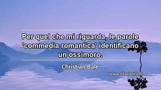 “Per quel che mi riguarda, le parole 'commedia romantica' identificano un ossimoro.”