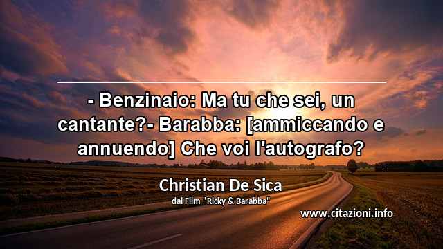 “- Benzinaio: Ma tu che sei, un cantante?- Barabba: [ammiccando e annuendo] Che voi l'autografo?”