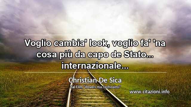 “Voglio cambia' look, voglio fa' 'na cosa più da capo de Stato... internazionale...”