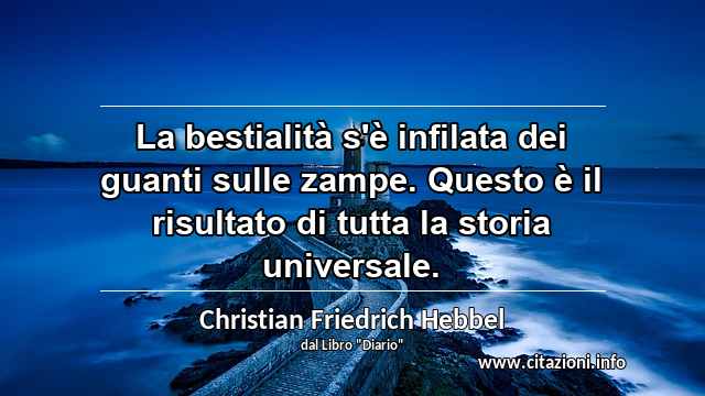 “La bestialità s'è infilata dei guanti sulle zampe. Questo è il risultato di tutta la storia universale.”