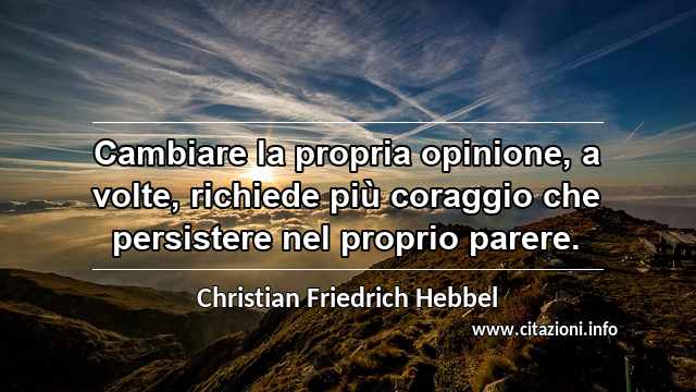 “Cambiare la propria opinione, a volte, richiede più coraggio che persistere nel proprio parere.”