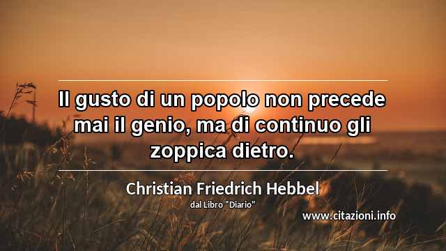 “Il gusto di un popolo non precede mai il genio, ma di continuo gli zoppica dietro.”