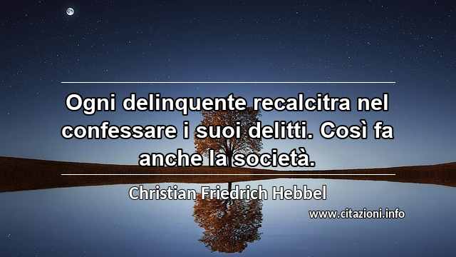 “Ogni delinquente recalcitra nel confessare i suoi delitti. Così fa anche la società.”