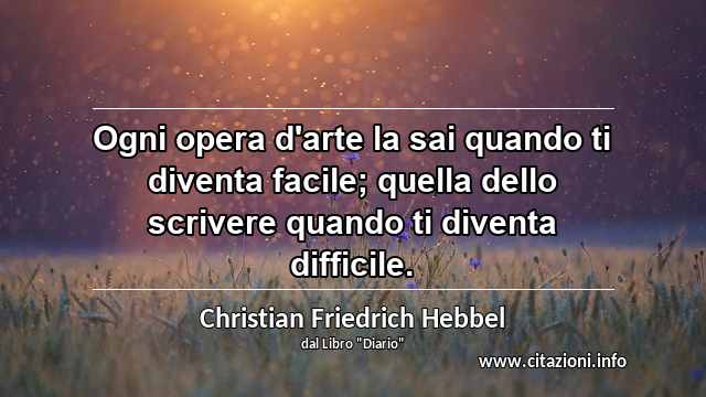 “Ogni opera d'arte la sai quando ti diventa facile; quella dello scrivere quando ti diventa difficile.”