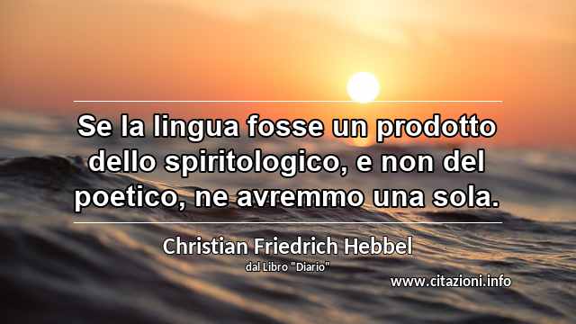 “Se la lingua fosse un prodotto dello spiritologico, e non del poetico, ne avremmo una sola.”