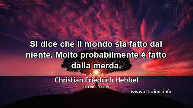 “Si dice che il mondo sia fatto dal niente. Molto probabilmente è fatto dalla merda.”