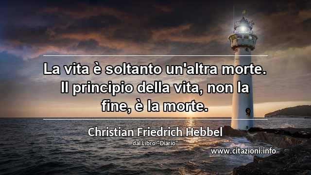 “La vita è soltanto un'altra morte. Il principio della vita, non la fine, è la morte.”
