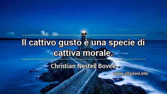 “Il cattivo gusto è una specie di cattiva morale.”