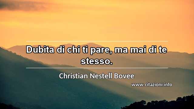 “Dubita di chi ti pare, ma mai di te stesso.”