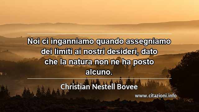 “Noi ci inganniamo quando assegniamo dei limiti ai nostri desideri, dato che la natura non ne ha posto alcuno.”