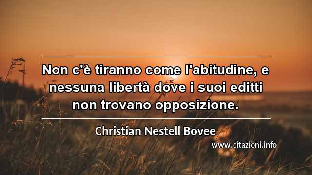 “Non c'è tiranno come l'abitudine, e nessuna libertà dove i suoi editti non trovano opposizione.”