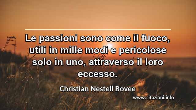 “Le passioni sono come il fuoco, utili in mille modi e pericolose solo in uno, attraverso il loro eccesso.”