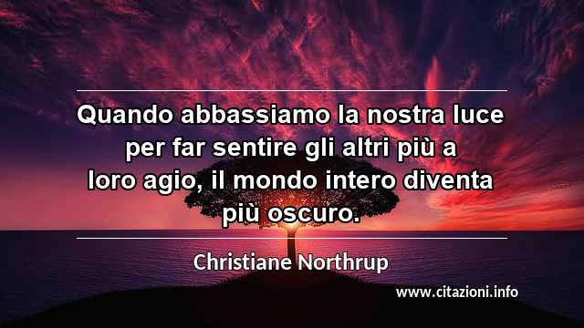“Quando abbassiamo la nostra luce per far sentire gli altri più a loro agio, il mondo intero diventa più oscuro.”