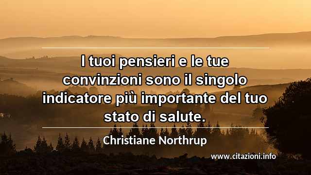 “I tuoi pensieri e le tue convinzioni sono il singolo indicatore più importante del tuo stato di salute.”