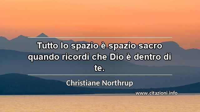 “Tutto lo spazio è spazio sacro quando ricordi che Dio è dentro di te.”