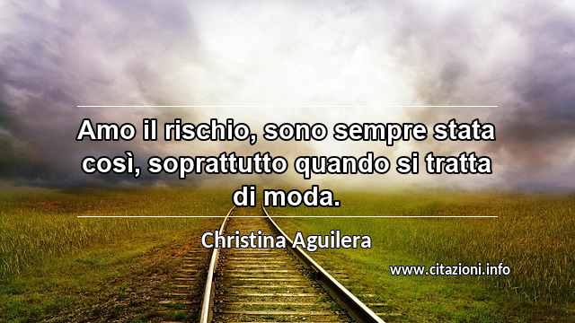 “Amo il rischio, sono sempre stata così, soprattutto quando si tratta di moda.”