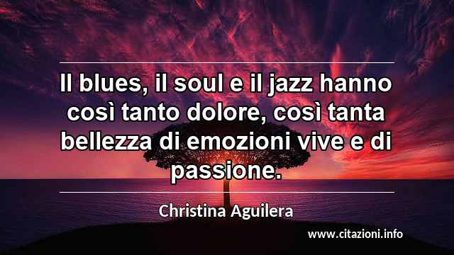 “Il blues, il soul e il jazz hanno così tanto dolore, così tanta bellezza di emozioni vive e di passione.”