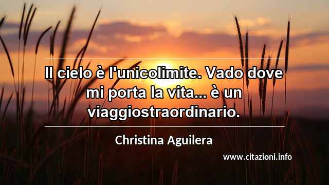 “Il cielo è l'unicolimite. Vado dove mi porta la vita... è un viaggiostraordinario.”
