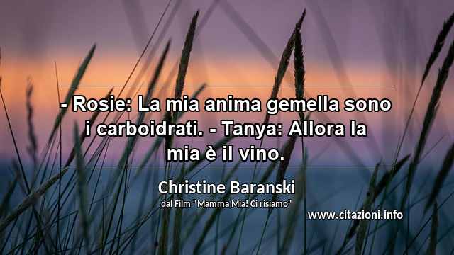 “- Rosie: La mia anima gemella sono i carboidrati. - Tanya: Allora la mia è il vino.”