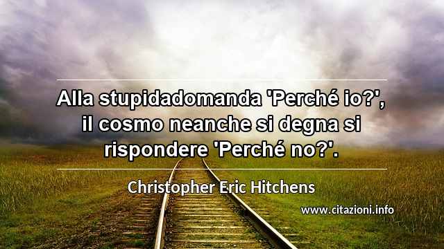 “Alla stupidadomanda 'Perché io?', il cosmo neanche si degna si rispondere 'Perché no?'.”