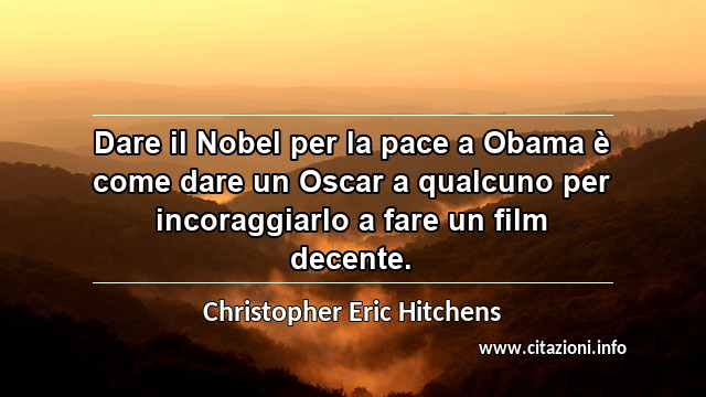 “Dare il Nobel per la pace a Obama è come dare un Oscar a qualcuno per incoraggiarlo a fare un film decente.”