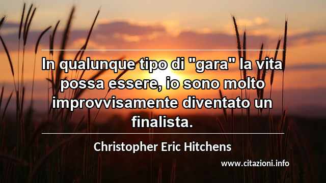 In qualunque tipo di "gara" la vita possa essere, io sono molto improvvisamente diventato un finalista.