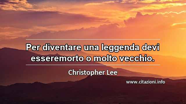“Per diventare una leggenda devi esseremorto o molto vecchio.”