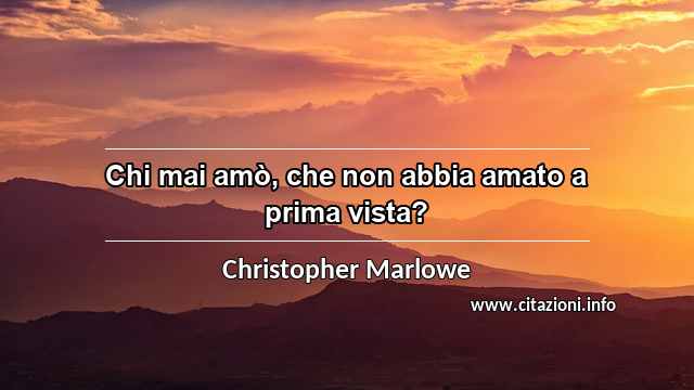 “Chi mai amò, che non abbia amato a prima vista?”