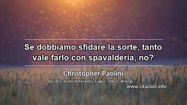“Se dobbiamo sfidare la sorte, tanto vale farlo con spavalderia, no?”