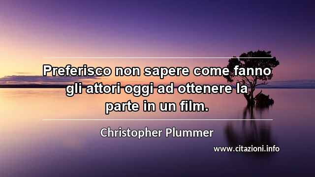 “Preferisco non sapere come fanno gli attori oggi ad ottenere la parte in un film.”