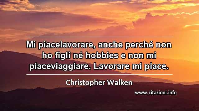 “Mi piacelavorare, anche perché non ho figli né hobbies e non mi piaceviaggiare. Lavorare mi piace.”