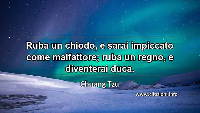 “Ruba un chiodo, e sarai impiccato come malfattore; ruba un regno, e diventerai duca.”