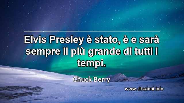 “Elvis Presley è stato, è e sarà sempre il più grande di tutti i tempi. ”