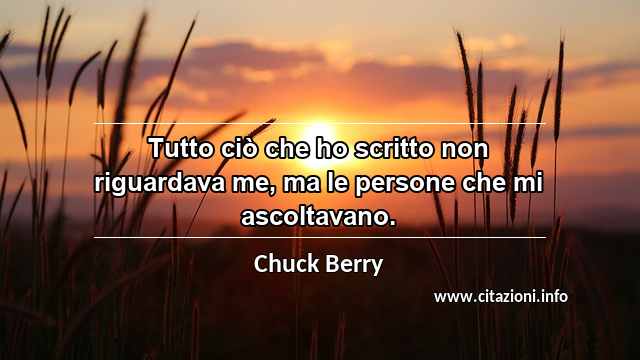 “Tutto ciò che ho scritto non riguardava me, ma le persone che mi ascoltavano. ”