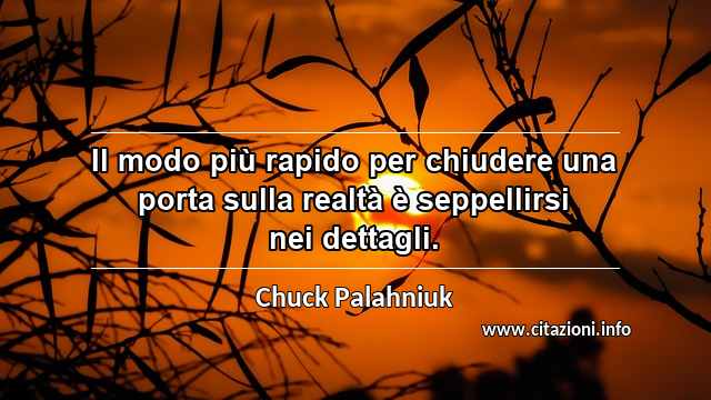 “Il modo più rapido per chiudere una porta sulla realtà è seppellirsi nei dettagli.”