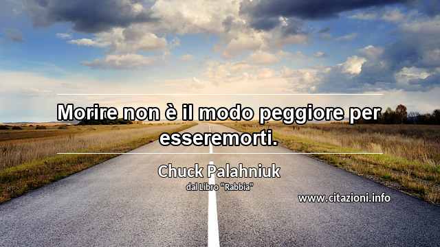 “Morire non è il modo peggiore per esseremorti.”