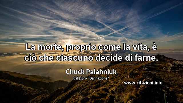 “La morte, proprio come la vita, è ciò che ciascuno decide di farne.”