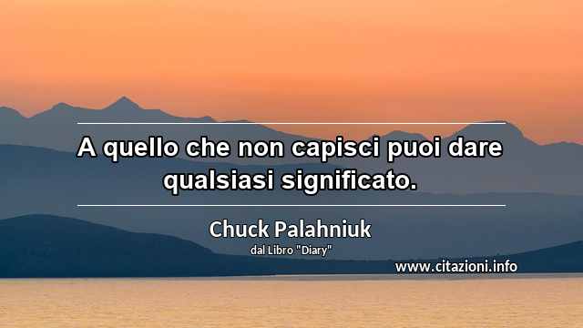 “A quello che non capisci puoi dare qualsiasi significato.”