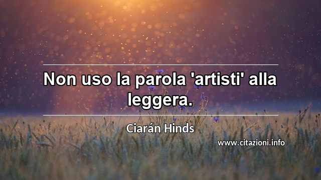 “Non uso la parola 'artisti' alla leggera.”