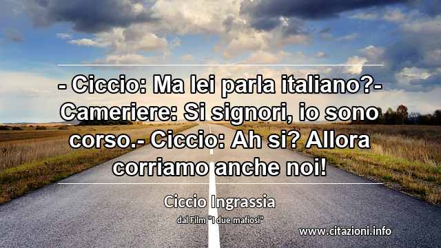 “- Ciccio: Ma lei parla italiano?- Cameriere: Si signori, io sono corso.- Ciccio: Ah si? Allora corriamo anche noi!”