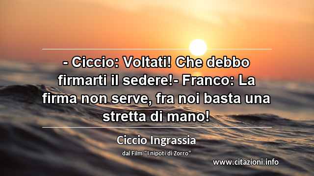 “- Ciccio: Voltati! Che debbo firmarti il sedere!- Franco: La firma non serve, fra noi basta una stretta di mano!”